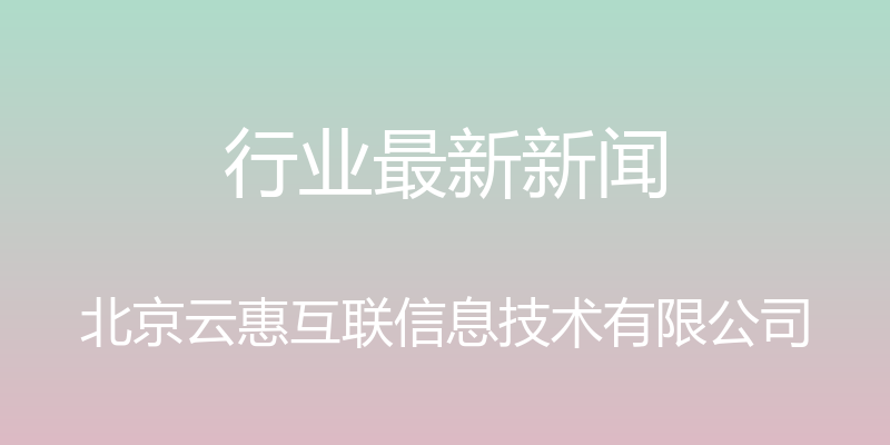 行业最新新闻 - 北京云惠互联信息技术有限公司