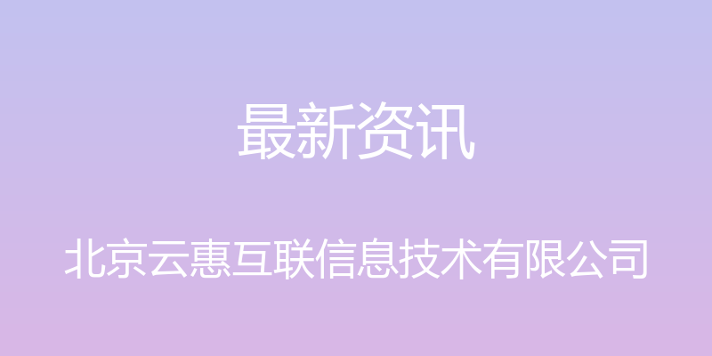 最新资讯 - 北京云惠互联信息技术有限公司